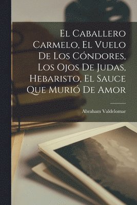 Abraham Valdelomar - Caballero Carmelo, El Vuelo De Los Cóndores, Los Ojos De Judas, Hebaristo, El Sauce Que Murió De Amor, Häftad