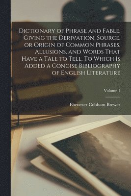 Ebenezer Cobham Brewer - Dictionary of Phrase and Fable, Giving the Derivation, Source, or Origin of Common Phrases, Allusions, and Words That Have a Tale to Tell. To Which is Added a Concise Bibliography of English Literature; Volume 1, Häftad. Tillgänglighet: Lägg i varukorg