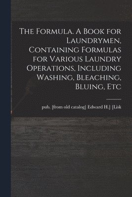 Formula. A Book for Laundrymen, Containing Formulas for Various Laundry Operations, Including Washing, Bleaching, Bluing, Etc
