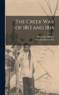 Timothy Horton Ball, Henry Sale Halbert - Creek War of 1813 and 1814, Inbunden. Tillgänglighet: Lägg i varukorg