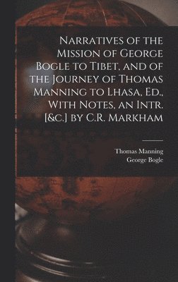 Narratives of the Mission of George Bogle to Tibet, and of the Journey of Thomas Manning to Lhasa, Ed., With Notes, an Intr. [&c.] by C.R. Markham