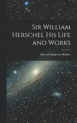 Sir William Herschel His Life and Works