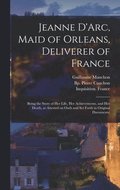 Jeanne D'Arc, Maid of Orleans, Deliverer of France; Being the Story of Her Life, Her Achievements, and Her Death, as Attested on Oath and Set Forth in Original Documents;