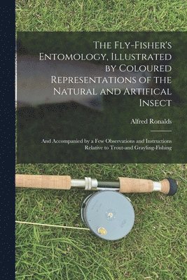 Fly-fisher's Entomology, Illustrated by Coloured Representations of the Natural and Artifical Insect; and Accompanied by a few Observations and Instructions Relative to Trout-and Grayling-fishing