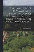 The Game of Lawn Bowls as Played Under the Code of Rules of the Scottish Bowling Association, of Glasgow, Scotland