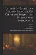 Letters of Euler to a German Princess, On Different Subjects in Physics and Philosophy; Volume 2