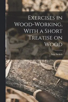 Ivin Sickels - Exercises in Wood-Working, With a Short Treatise on Wood, Häftad. Tillgänglighet: Lägg i varukorg