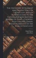 The Discovery, Settlement And Present State Of Kentucky, And An Introduction To The Topography And Natural History Of That ... Country. Also Colonel Daniel Boon's Narrative Of The Wars Of Kentucky