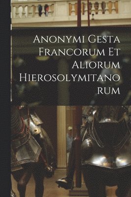 Anonymous - Anonymi Gesta Francorum Et Aliorum Hierosolymitanorum, Häftad