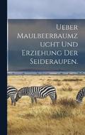 Ueber Maulbeerbaumzucht und Erziehung der Seideraupen.