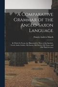 A Comparative Grammar of the Anglo-Saxon Language; in Which its Forms are Illustrated by Those of the Sanskrit, Greek, Latin, Gothic, Old Saxon, Old Friesic, Old Norse, and Old High German