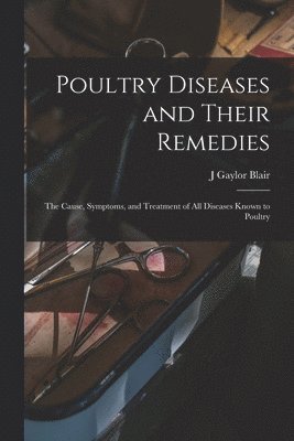 Poultry Diseases and Their Remedies; the Cause, Symptoms, and Treatment of all Diseases Known to Poultry