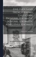 Five Thousand French Idioms, Gallicisms, Proverbs, Idiomatic Adverbs, Idiomatic Adjectives, Idiomati