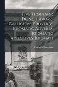 Five Thousand French Idioms, Gallicisms, Proverbs, Idiomatic Adverbs, Idiomatic Adjectives, Idiomati