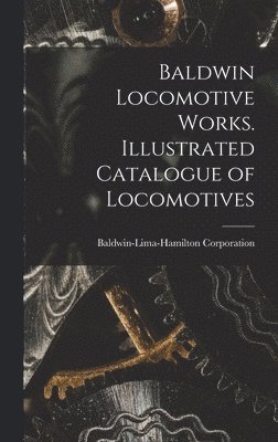 Baldwin-Lima-Hamilton Corporation - Baldwin Locomotive Works. Illustrated Catalogue of Locomotives, Inbunden