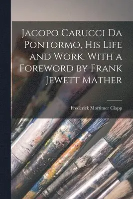 Frederick Mortimer Clapp - Jacopo Carucci da Pontormo, his Life and Work. With a Foreword by Frank Jewett Mather, Häftad. Tillgänglighet: Lägg i varukorg