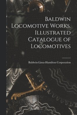 Baldwin-Lima-Hamilton Corporation - Baldwin Locomotive Works. Illustrated Catalogue of Locomotives, Häftad