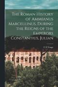 The Roman History of Ammianus Marcellinus, During the Reigns of the Emperors Constantius, Julian
