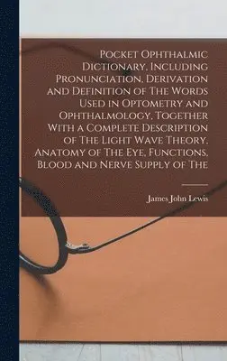 James John Lewis - Pocket Ophthalmic Dictionary, Including Pronunciation, Derivation and Definition of The Words Used in Optometry and Ophthalmology, Together With a Complete Description of The Light Wave Theory, Anatomy of The eye, Functions, Blood and Nerve Supply of The, Inbunden. Tillgänglighet: Lägg i varukorg