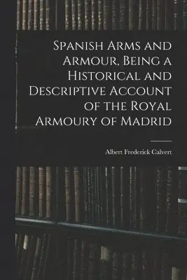Spanish Arms and Armour, Being a Historical and Descriptive Account of the Royal Armoury of Madrid