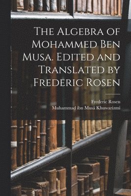 Muhammad Ibn Musá Khuwarizmi, Frederic Rosen - Algebra of Mohammed ben Musa. Edited and Translated by Frederic Rosen, Häftad