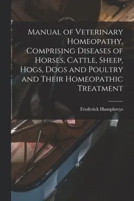 Manual of Veterinary Homeopathy, Comprising Diseases of Horses, Cattle, Sheep, Hogs, Dogs and Poultry and Their Homeopathic Treatment
