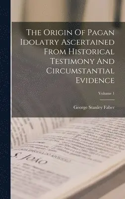 George Stanley Faber - Origin Of Pagan Idolatry Ascertained From Historical Testimony And Circumstantial Evidence; Volume 1, Inbunden. Tillgänglighet: Lägg i varukorg