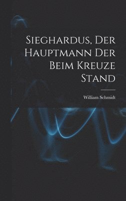 William Schmidt - Sieghardus, Der Hauptmann Der Beim Kreuze Stand, Inbunden