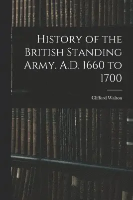 History of the British Standing Army. A.D. 1660 to 1700