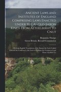Ancient Laws and Institutes of England Comprising Laws Enacted Under the Anglo-Saxon Kings From Aethelbirht to Cnut