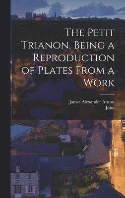 James Alexander Arnott, John 1877- Jt Auth Wilson - Petit Trianon, Being a Reproduction of Plates From a Work, Inbunden