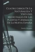 Cuatro Libros De La Naturaleza Y Virtudes Medicinales De Las Plantas Y Animales De La Nueva Espana