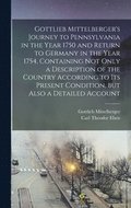 Gottlieb Mittelberger's Journey to Pennsylvania in the Year 1750 and Return to Germany in the Year 1754, Containing not Only a Description of the Country According to its Present Condition, but Als...