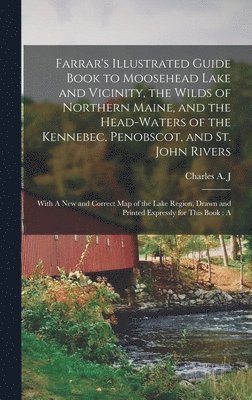 Charles Alden John Farrar - Farrar's Illustrated Guide Book to Moosehead Lake and Vicinity, the Wilds of Northern Maine, and the Head-waters of the Kennebec, Penobscot, and St. John Rivers, Inbunden