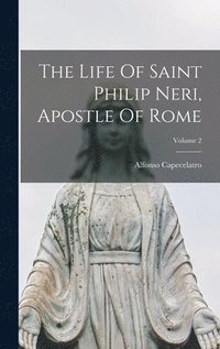 Life Of Saint Philip Neri, Apostle Of Rome; Volume 2