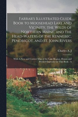 Charles Alden John Farrar - Farrar's Illustrated Guide Book to Moosehead Lake and Vicinity, the Wilds of Northern Maine, and the Head-waters of the Kennebec, Penobscot, and St. John Rivers, Häftad