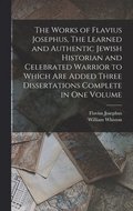 Works of Flavius Josephus, The Learned and Authentic Jewish Historian and Celebrated Warrior to Which are Added Three Dissertations Complete in One Volume