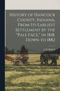 History of Hancock County, Indiana, From its Earliest Settlement by the "pale Face," in 1818, Down to 1882