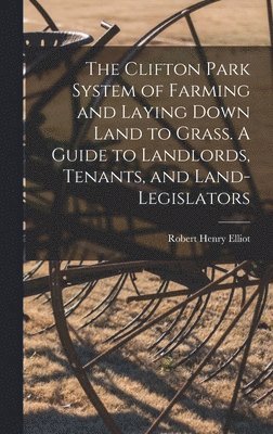 Robert Henry Elliot - Clifton Park System of Farming and Laying Down Land to Grass. A Guide to Landlords, Tenants, and Land-legislators, Inbunden. Tillgänglighet: Lägg i varukorg
