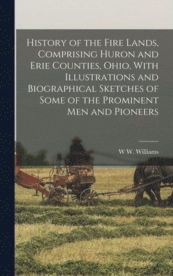 W W Williams - History of the Fire Lands, Comprising Huron and Erie Counties, Ohio, With Illustrations and Biographical Sketches of Some of the Prominent men and Pioneers, Inbunden