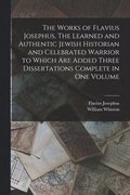 Works of Flavius Josephus, The Learned and Authentic Jewish Historian and Celebrated Warrior to Which are Added Three Dissertations Complete in One Volume