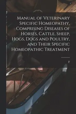 Manual of Veterinary Specific Homeopathy, Comprising Diseases of Horses, Cattle, Sheep, Hogs, Dogs and Poultry, and Their Specific Homeopathic Treatment