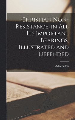 Adin Ballou - Christian Non-Resistance, in All Its Important Bearings, Illustrated and Defended, Inbunden