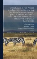 Game Farming for Profit and Pleasure. A Manual on the Wild Turkeys, Grouse, Quail or Partridges, Wild Ducks and the Introduced Pheasants and Gray Partridges; With Special Reference to Their Food, H...