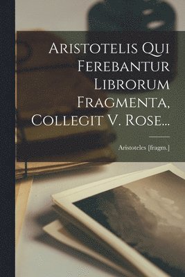 Aristoteles [Fragm ] - Aristotelis Qui Ferebantur Librorum Fragmenta, Collegit V. Rose..., Häftad