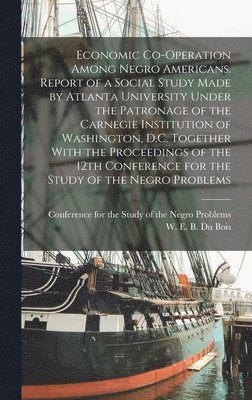 W E B 1868-1963 Du Bois - Economic Co-operation Among Negro Americans. Report of a Social Study Made by Atlanta University Under the Patronage of the Carnegie Institution of Washington, D.C. Together With the Proceedings of the 12th Conference for the Study of the Negro Problems, Inbunden. Tillgänglighet: Lägg i varukorg
