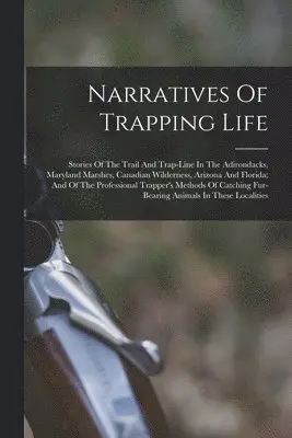 Narratives Of Trapping Life; Stories Of The Trail And Trap-line In The Adirondacks, Maryland Marshes, Canadian Wilderness, Arizona And Florida; And Of The Professional Trapper's Methods Of Catching Fur-bearing Animals In These Localities