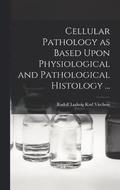 Cellular Pathology as Based Upon Physiological and Pathological Histology ...