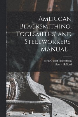 Holmström John Gustaf, Holford Henry 1876- - American Blacksmithing, Toolsmiths' and Steelworkers' Manual .., Häftad