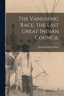 Joseph Kossuth Dixon - Vanishing Race, the Last Great Indian Council, Häftad